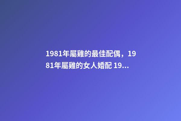 1981年屬雞的最佳配偶，1981年屬雞的女人婚配 1981屬雞的婚姻和命運，1981年屬雞婚姻配對
